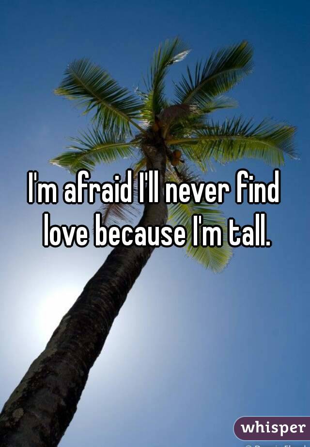 I'm afraid I'll never find love because I'm tall.