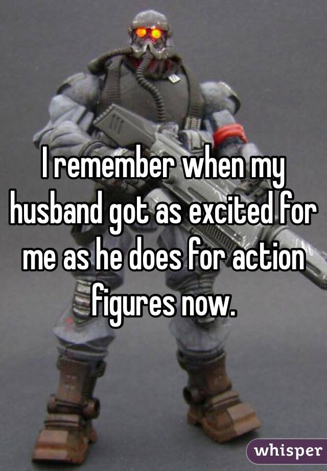I remember when my husband got as excited for me as he does for action figures now. 