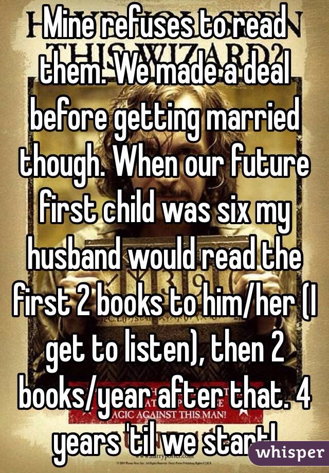 Mine refuses to read them. We made a deal before getting married though. When our future first child was six my husband would read the first 2 books to him/her (I get to listen), then 2 books/year after that. 4 years 'til we start!