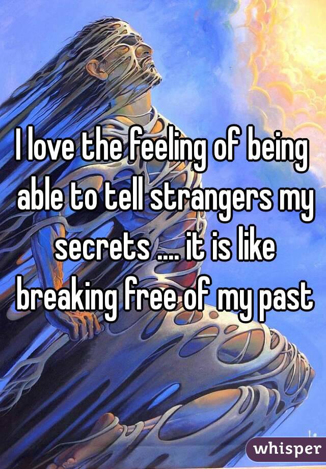 I love the feeling of being able to tell strangers my secrets .... it is like breaking free of my past