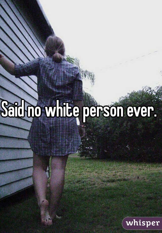 Said no white person ever. 