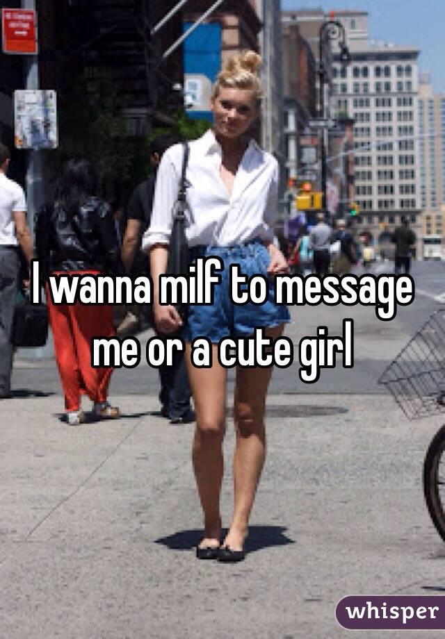 I wanna milf to message me or a cute girl