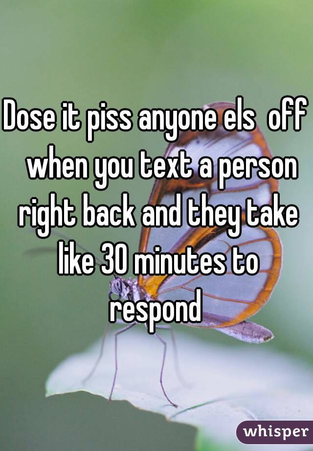 Dose it piss anyone els  off  when you text a person right back and they take like 30 minutes to respond 