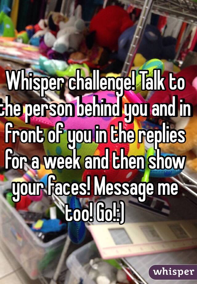 Whisper challenge! Talk to the person behind you and in front of you in the replies for a week and then show your faces! Message me too! Go!:)