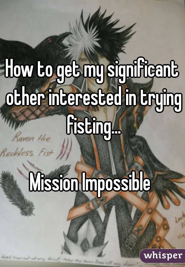 How to get my significant other interested in trying fisting...

Mission Impossible 

