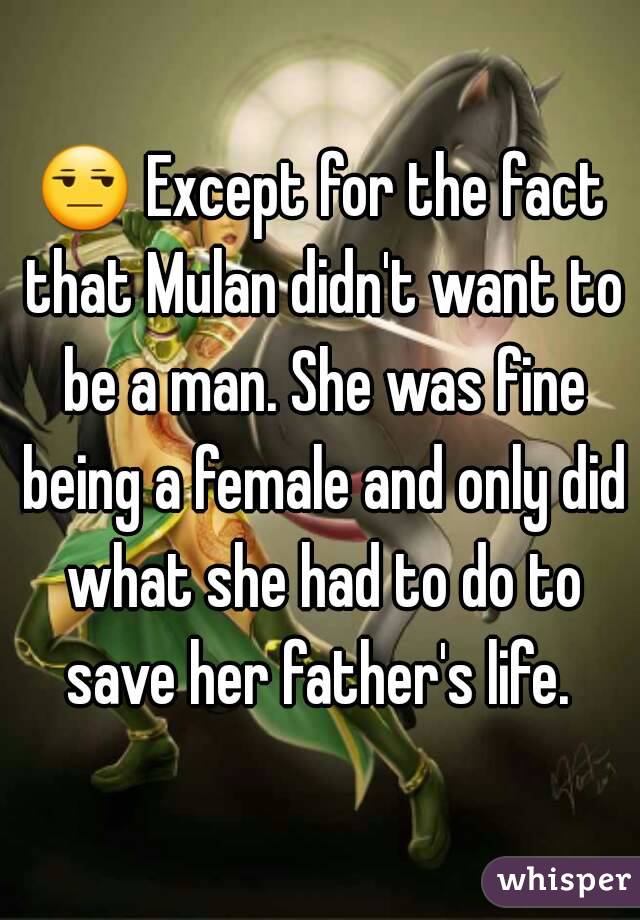 😒 Except for the fact that Mulan didn't want to be a man. She was fine being a female and only did what she had to do to save her father's life. 