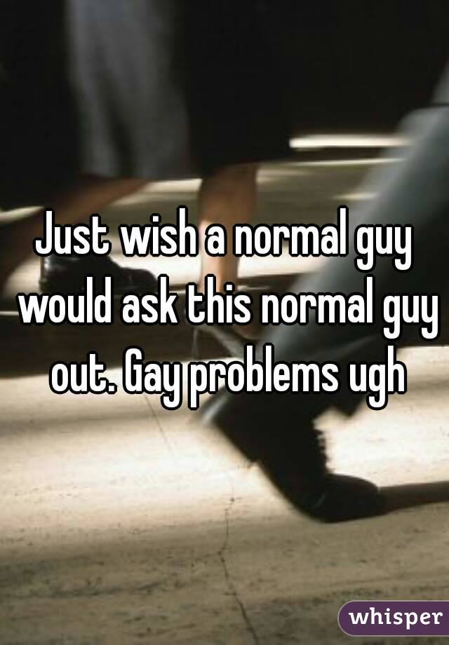 Just wish a normal guy would ask this normal guy out. Gay problems ugh