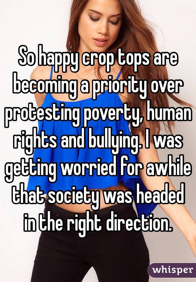 So happy crop tops are becoming a priority over protesting poverty, human rights and bullying. I was getting worried for awhile that society was headed in the right direction. 