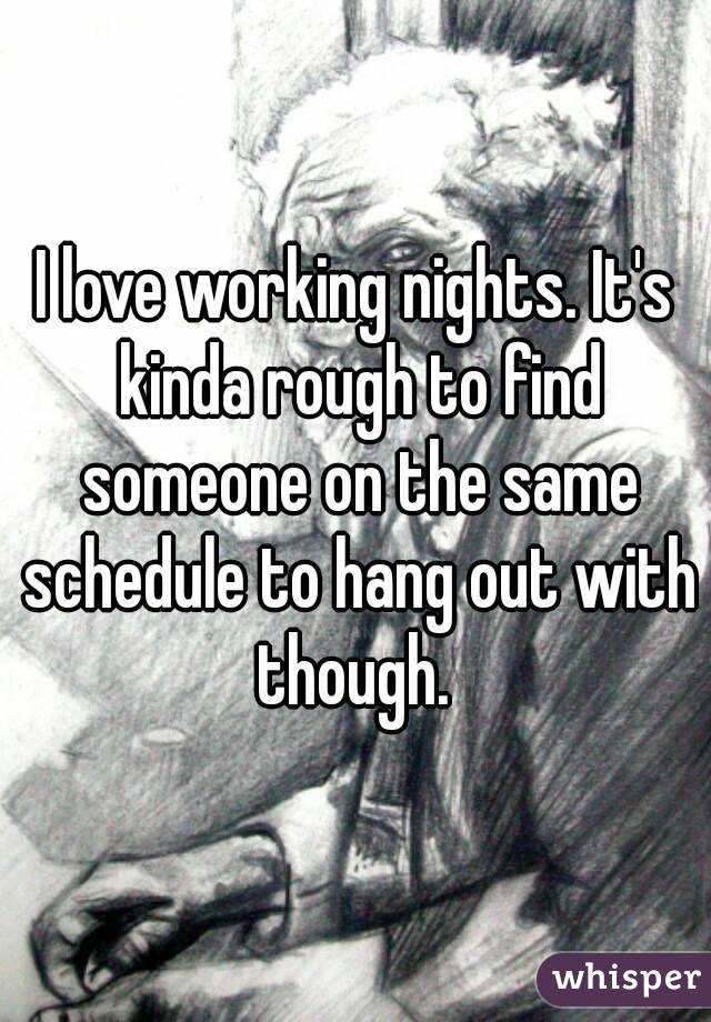 I love working nights. It's kinda rough to find someone on the same schedule to hang out with though. 