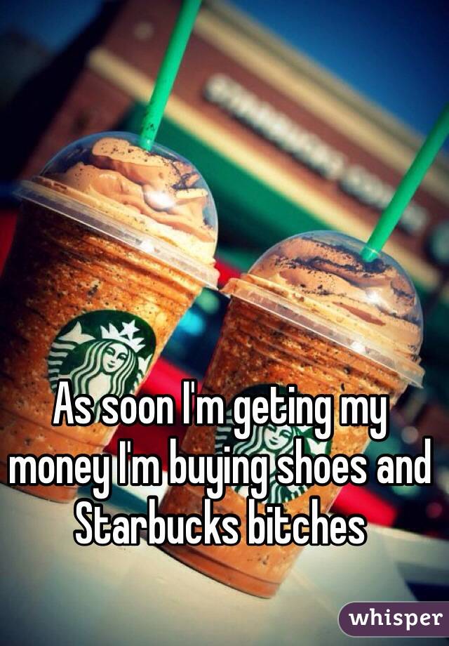 As soon I'm geting my money I'm buying shoes and Starbucks bitches 