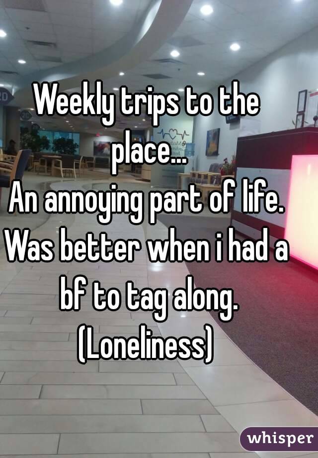 Weekly trips to the place...
An annoying part of life.
Was better when i had a bf to tag along.
(Loneliness)