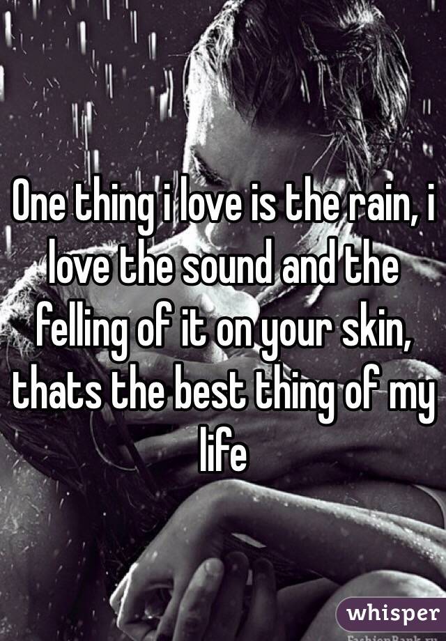 One thing i love is the rain, i love the sound and the felling of it on your skin, thats the best thing of my life 