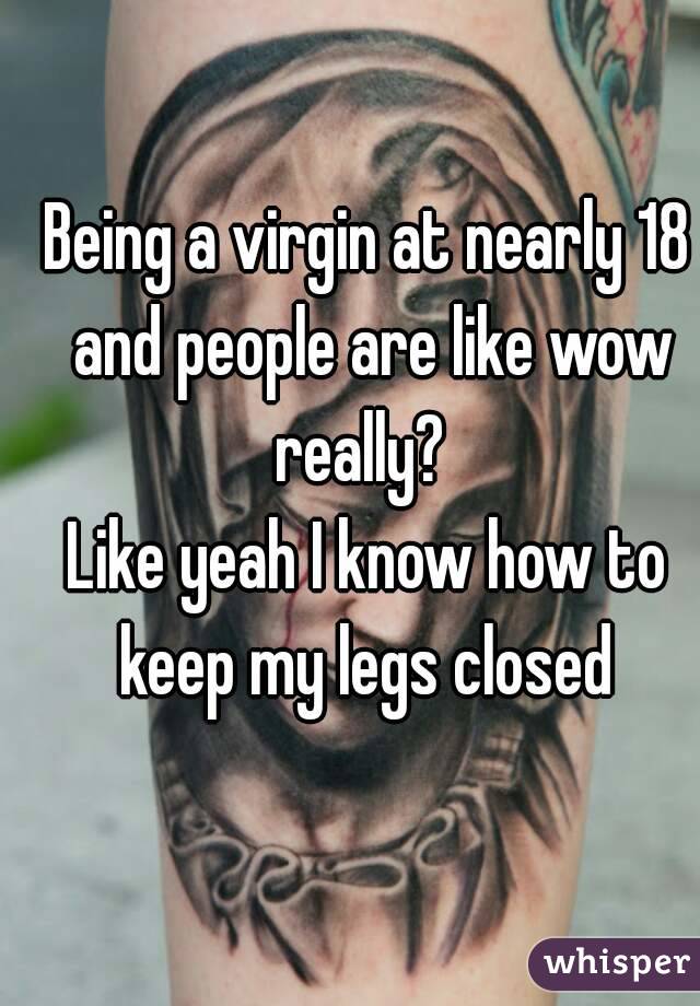 Being a virgin at nearly 18 and people are like wow really?  
Like yeah I know how to keep my legs closed 