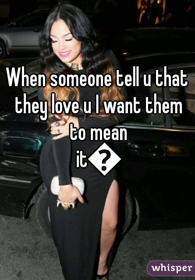 When someone tell u that they love u I want them to mean it💏