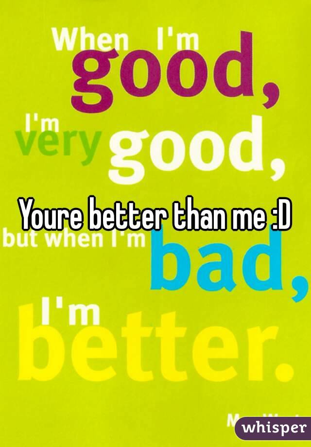 Youre better than me :D