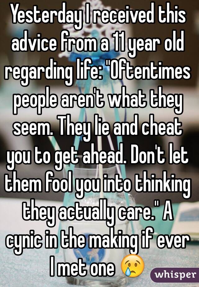 Yesterday I received this advice from a 11 year old regarding life: "Oftentimes people aren't what they seem. They lie and cheat you to get ahead. Don't let them fool you into thinking they actually care." A cynic in the making if ever I met one 😢