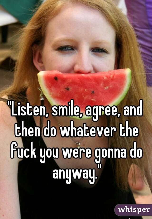 "Listen, smile, agree, and then do whatever the fuck you were gonna do anyway."