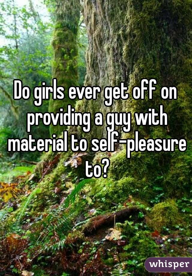 Do girls ever get off on providing a guy with material to self-pleasure to?