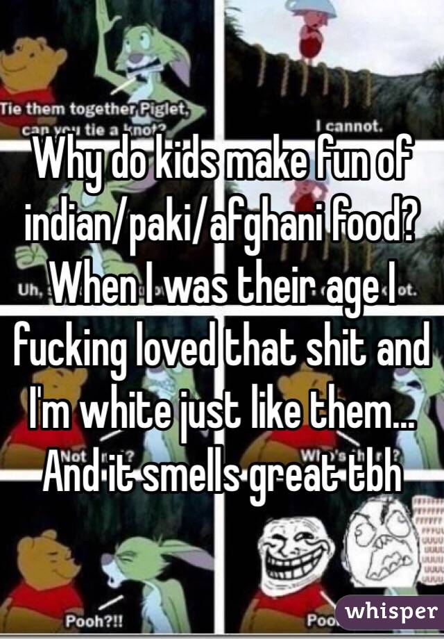 Why do kids make fun of indian/paki/afghani food? When I was their age I fucking loved that shit and I'm white just like them... And it smells great tbh