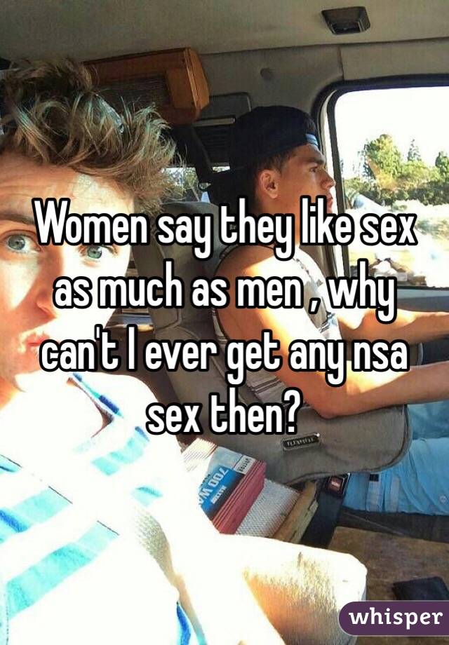 Women say they like sex as much as men , why can't I ever get any nsa sex then?