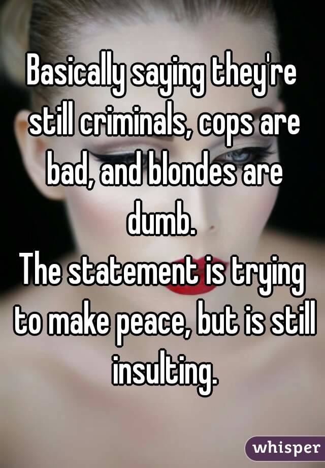 Basically saying they're still criminals, cops are bad, and blondes are dumb. 
The statement is trying to make peace, but is still insulting.