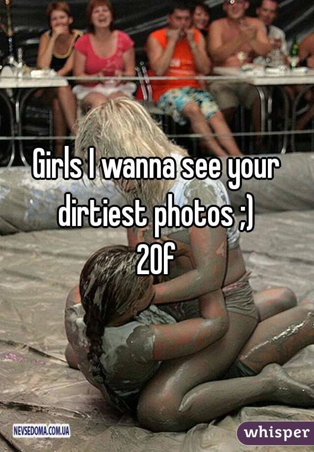 Girls I wanna see your dirtiest photos ;) 
20f