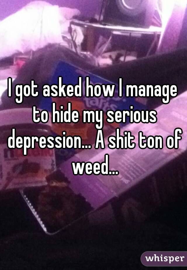 I got asked how I manage to hide my serious depression... A shit ton of weed...