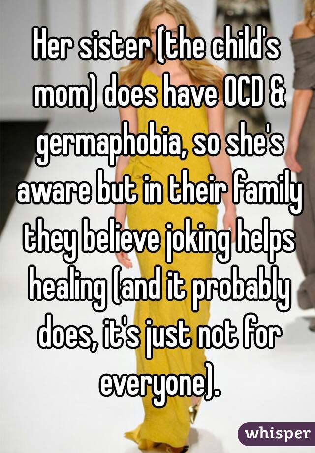 Her sister (the child's mom) does have OCD & germaphobia, so she's aware but in their family they believe joking helps healing (and it probably does, it's just not for everyone).