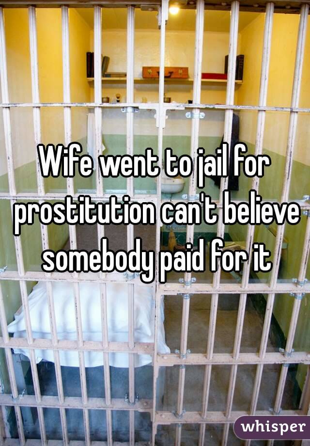 Wife went to jail for prostitution can't believe somebody paid for it