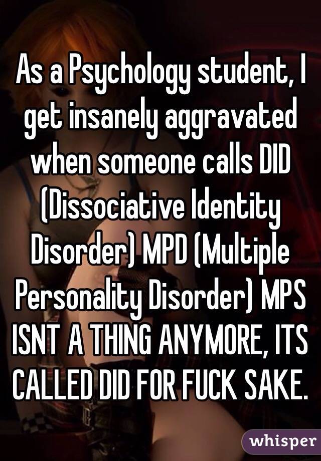 As a Psychology student, I get insanely aggravated when someone calls DID (Dissociative Identity Disorder) MPD (Multiple Personality Disorder) MPS ISNT A THING ANYMORE, ITS CALLED DID FOR FUCK SAKE. 