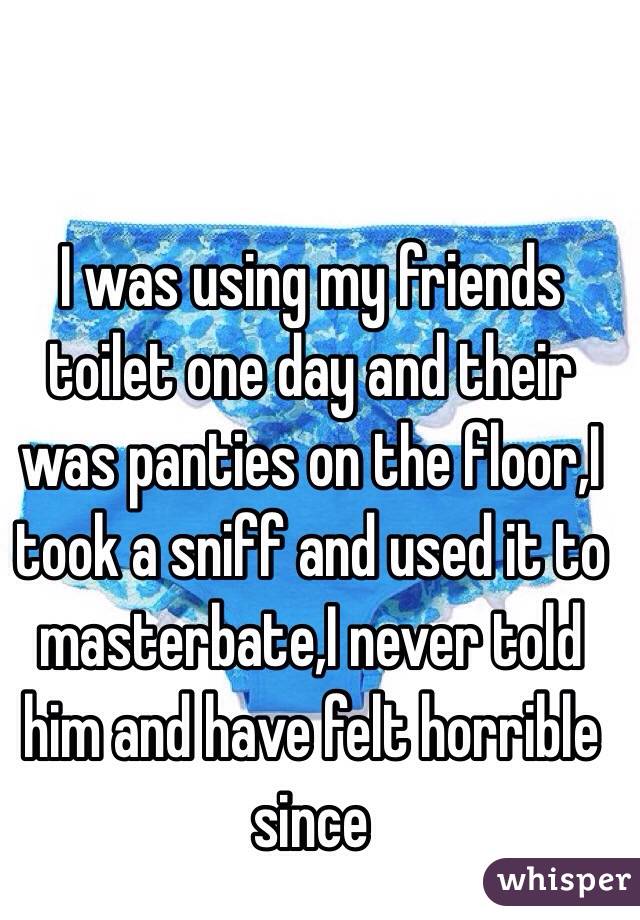 I was using my friends toilet one day and their was panties on the floor,I took a sniff and used it to masterbate,I never told him and have felt horrible since 
