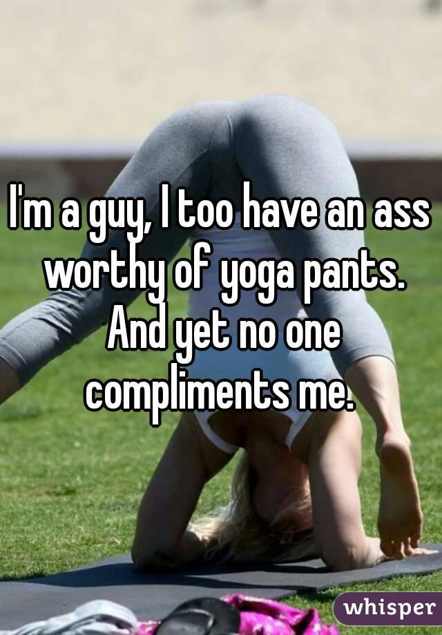 I'm a guy, I too have an ass worthy of yoga pants. And yet no one compliments me. 