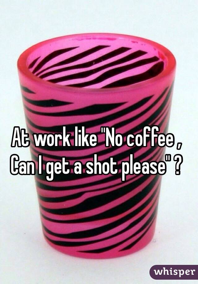 At work like "No coffee , Can I get a shot please" ? 
