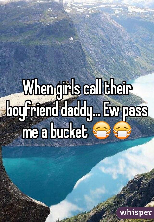 When girls call their boyfriend daddy... Ew pass me a bucket 😷😷