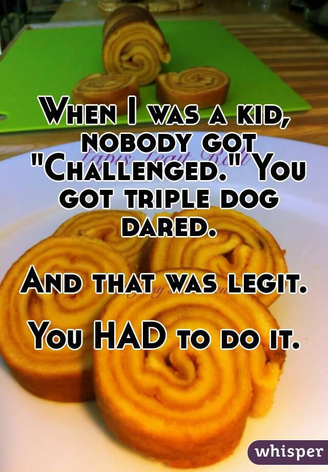 When I was a kid, nobody got "Challenged." You got triple dog dared.

And that was legit.

You HAD to do it.