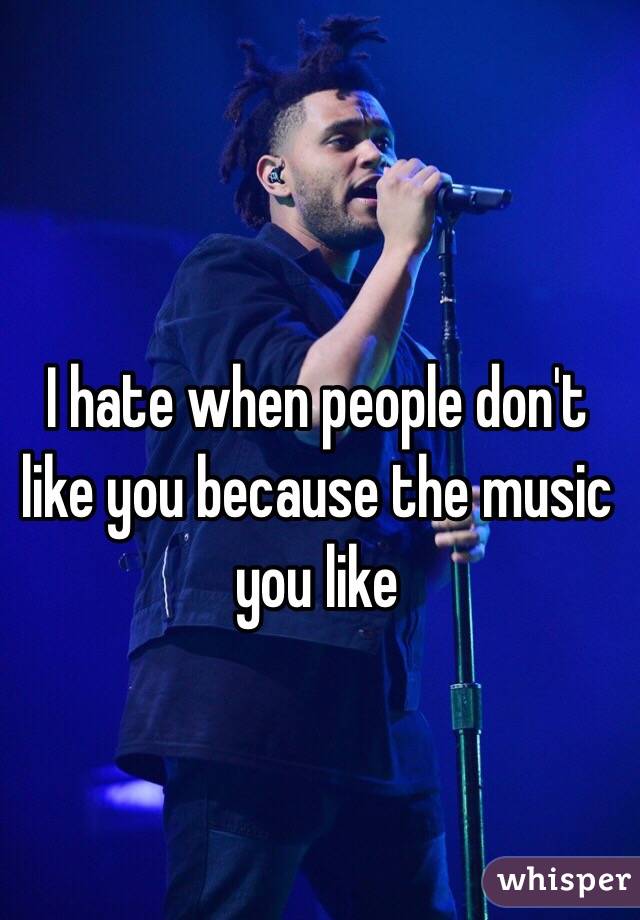 I hate when people don't like you because the music you like
