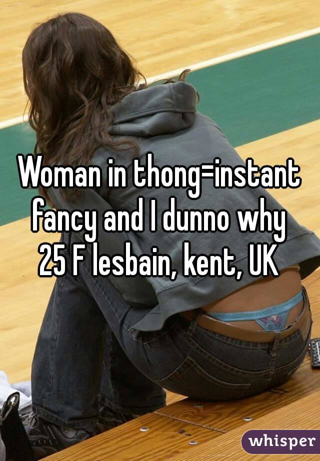 Woman in thong=instant fancy and I dunno why 
25 F lesbain, kent, UK