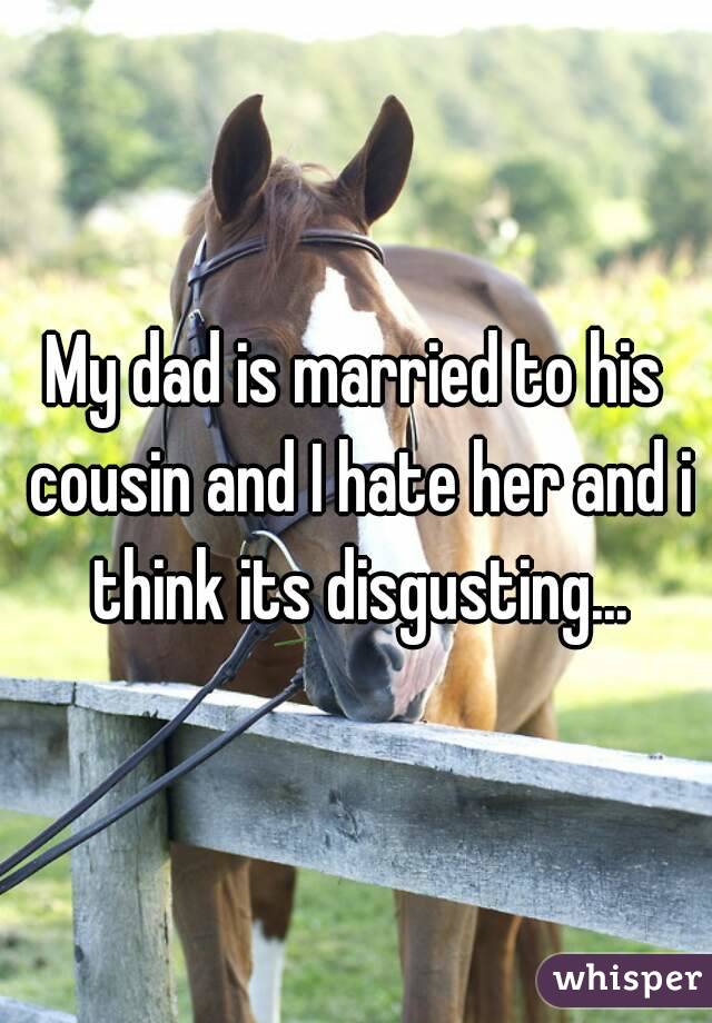 My dad is married to his cousin and I hate her and i think its disgusting...