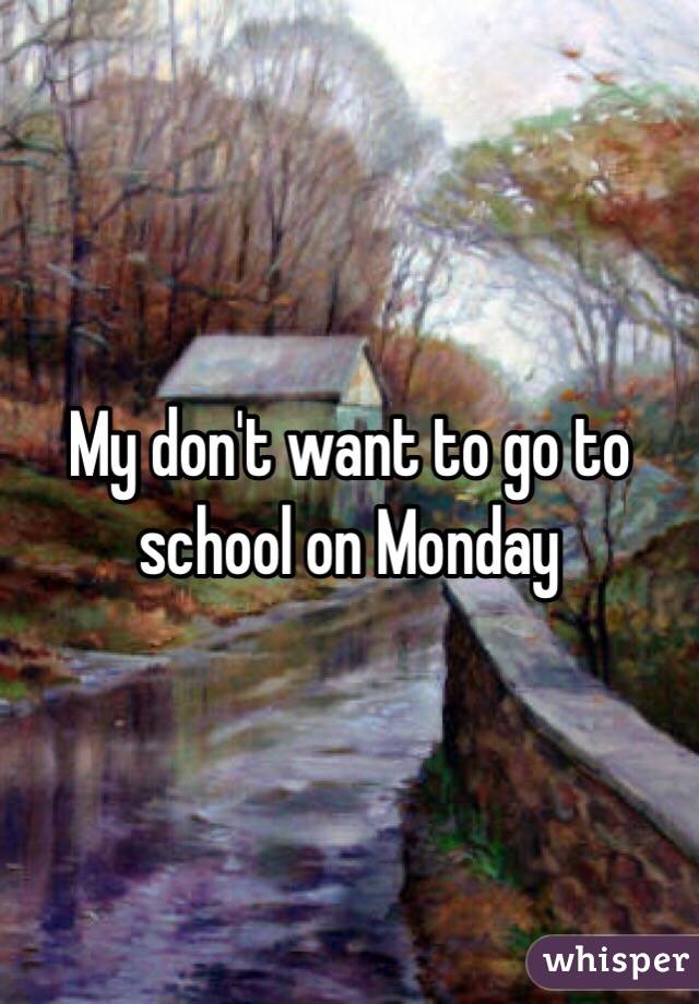 My don't want to go to school on Monday 