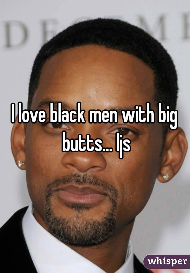 I love black men with big butts... Ijs