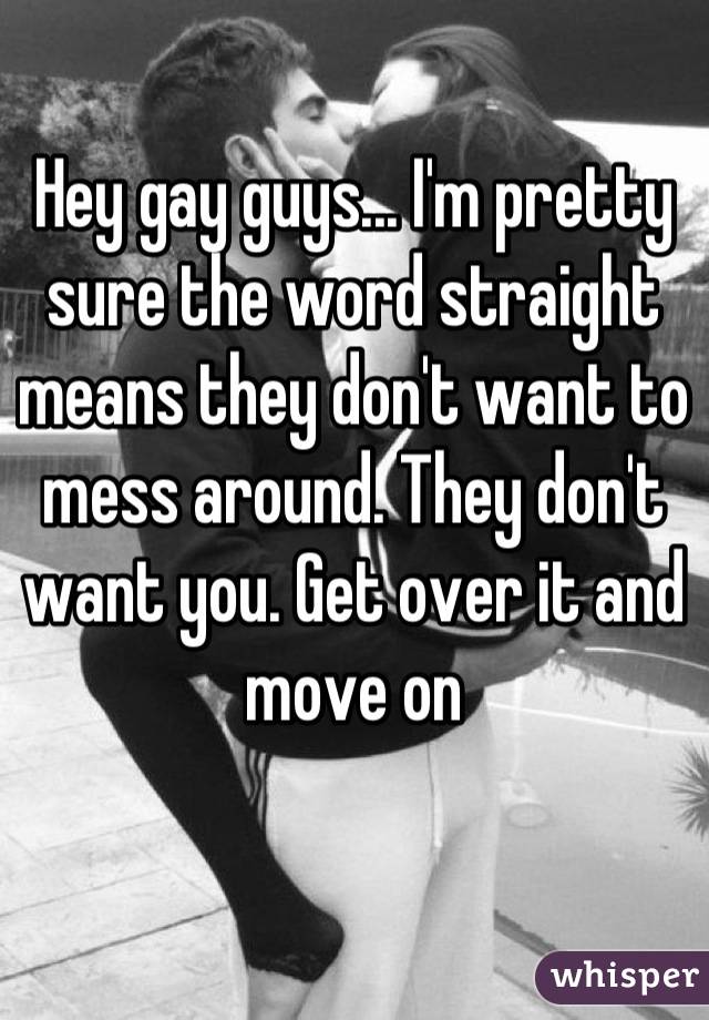 Hey gay guys... I'm pretty sure the word straight means they don't want to mess around. They don't want you. Get over it and move on