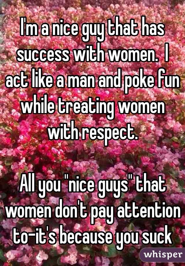 I'm a nice guy that has success with women.  I act like a man and poke fun while treating women with respect.

All you "nice guys" that women don't pay attention to-it's because you suck