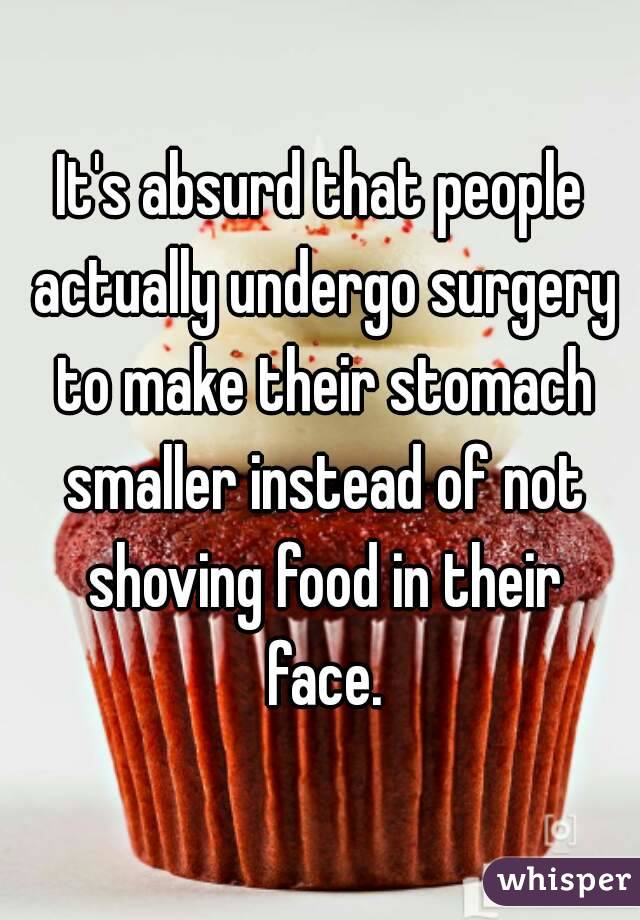 It's absurd that people actually undergo surgery to make their stomach smaller instead of not shoving food in their face.
