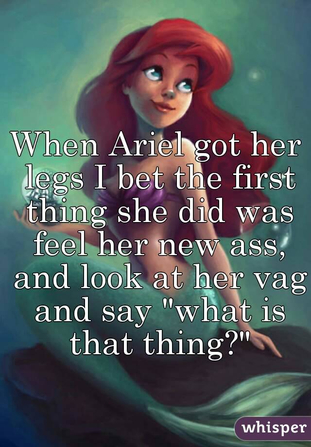 When Ariel got her legs I bet the first thing she did was feel her new ass, and look at her vag and say "what is that thing?"