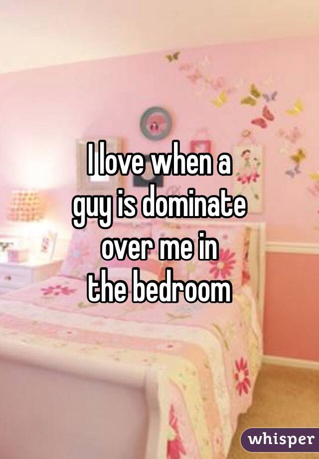 I love when a
guy is dominate
over me in
the bedroom