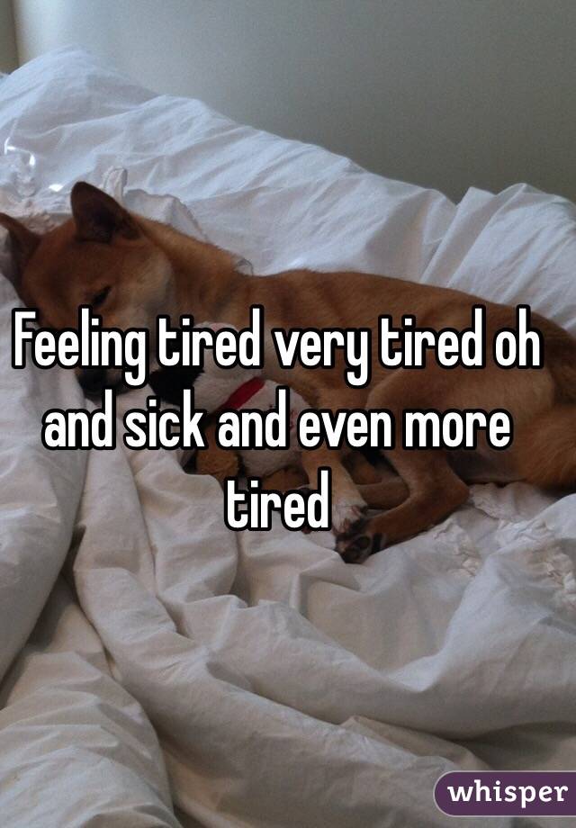 Feeling tired very tired oh and sick and even more tired 