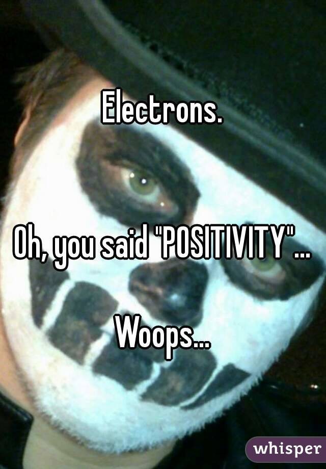 Electrons.


Oh, you said "POSITIVITY"...

Woops...