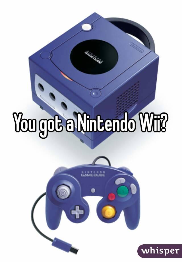 You got a Nintendo Wii?