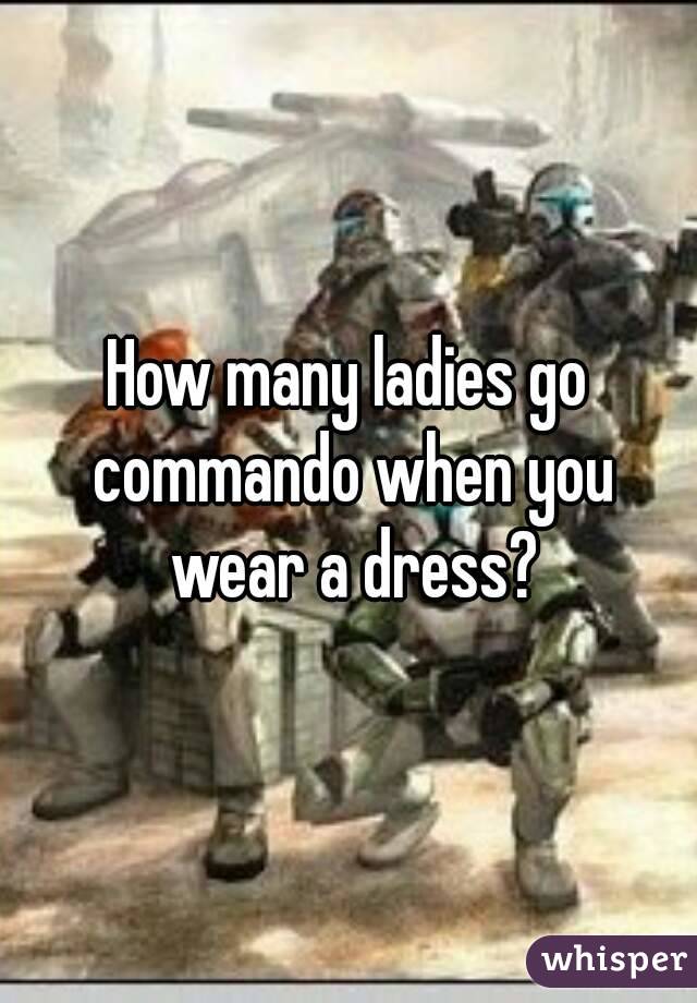 How many ladies go commando when you wear a dress?