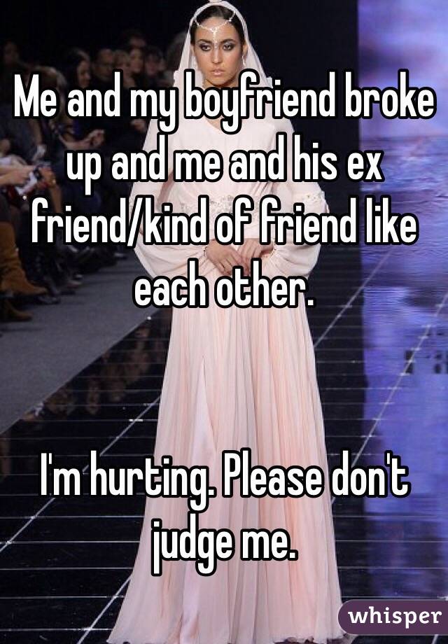 Me and my boyfriend broke up and me and his ex friend/kind of friend like each other. 


I'm hurting. Please don't judge me. 